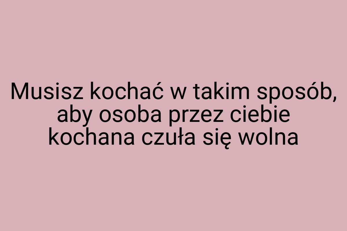 Musisz kochać w takim sposób, aby osoba przez ciebie
