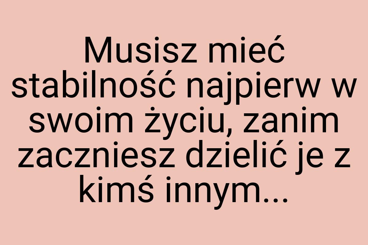 Musisz mieć stabilność najpierw w swoim życiu, zanim