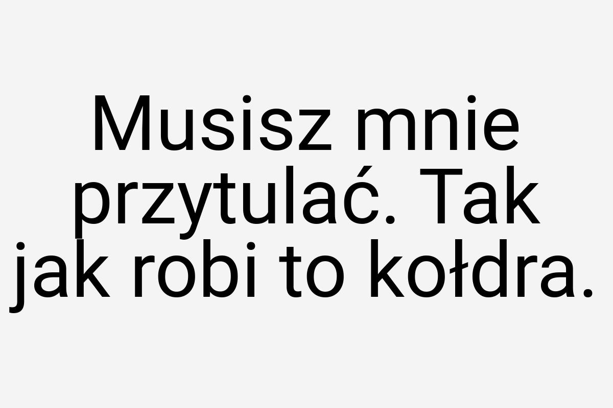 Musisz mnie przytulać. Tak jak robi to kołdra