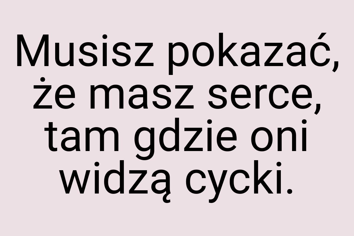 Musisz pokazać, że masz serce, tam gdzie oni widzą cycki