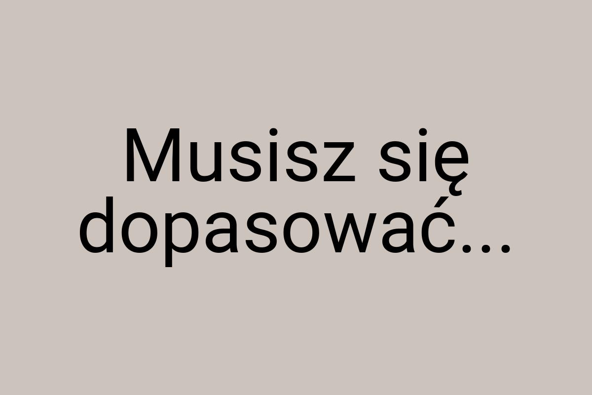 Musisz się dopasować