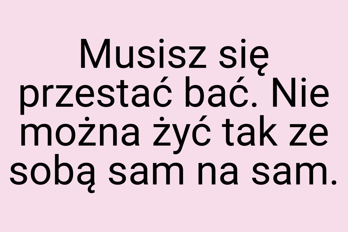 Musisz się przestać bać. Nie można żyć tak ze sobą sam na