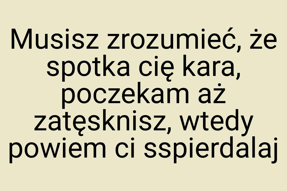 Musisz zrozumieć, że spotka cię kara, poczekam aż