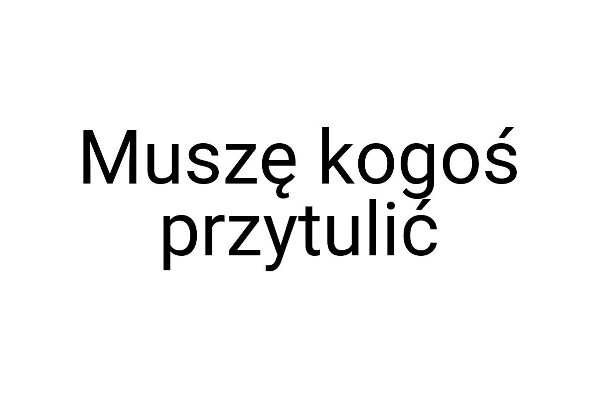 Muszę kogoś przytulić