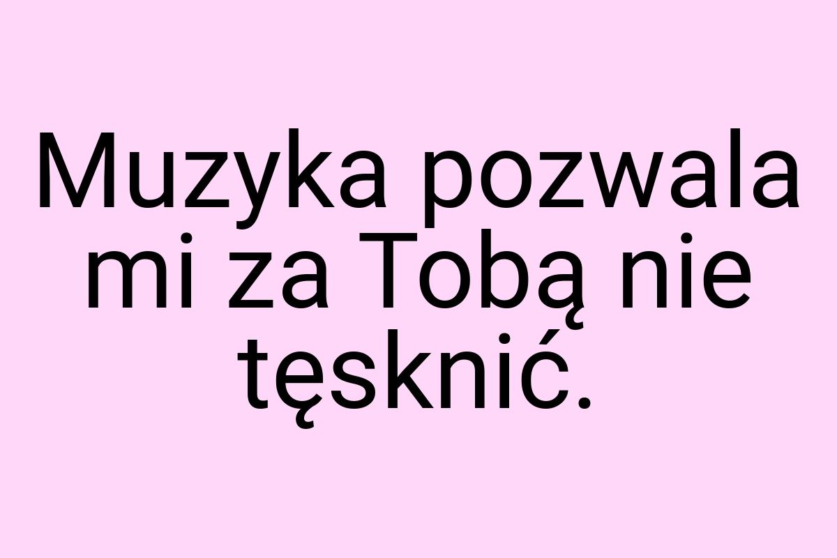 Muzyka pozwala mi za Tobą nie tęsknić