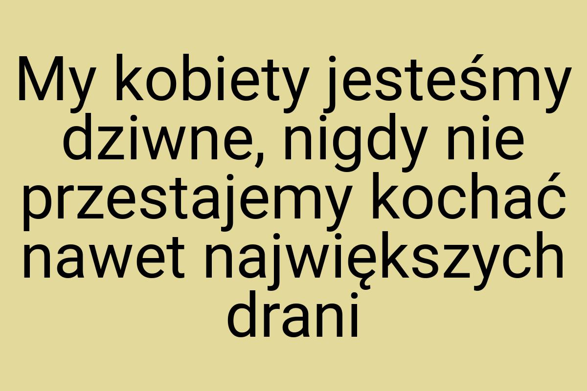 My kobiety jesteśmy dziwne, nigdy nie przestajemy kochać