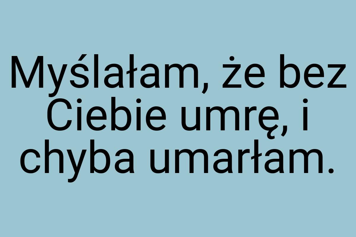 Myślałam, że bez Ciebie umrę, i chyba umarłam