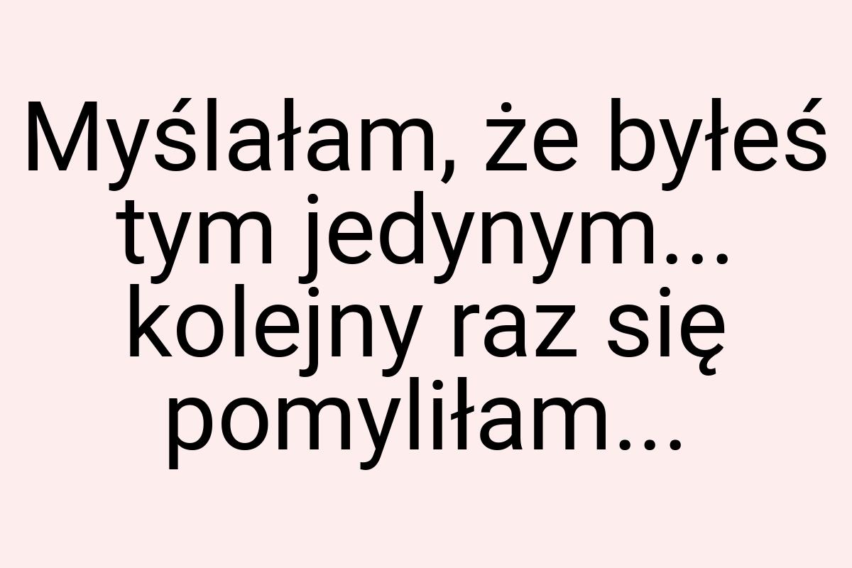 Myślałam, że byłeś tym jedynym... kolejny raz się