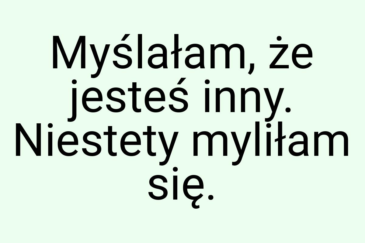 Myślałam, że jesteś inny. Niestety myliłam się