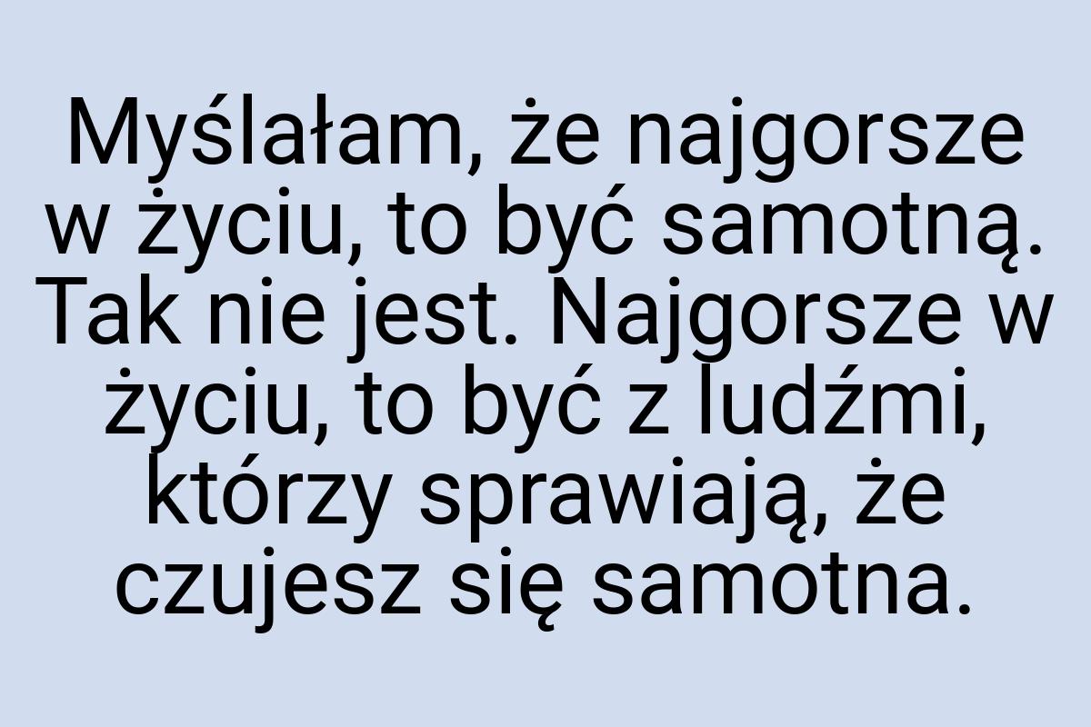 Myślałam, że najgorsze w życiu, to być samotną. Tak nie