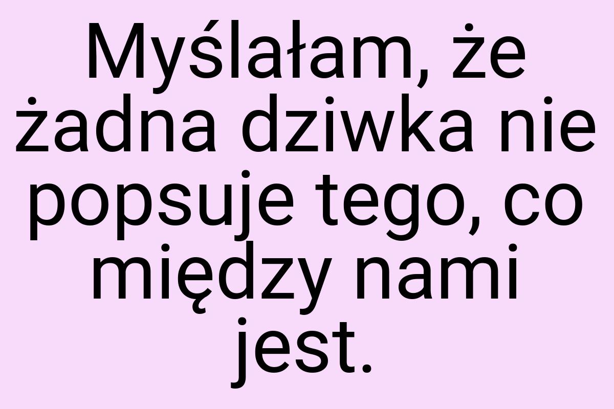 Myślałam, że żadna dziwka nie popsuje tego, co między nami