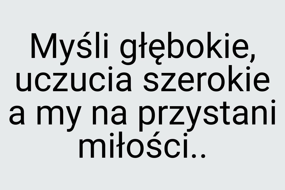 Myśli głębokie, uczucia szerokie a my na przystani miłości