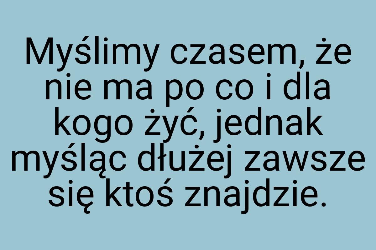 Myślimy czasem, że nie ma po co i dla kogo żyć, jednak