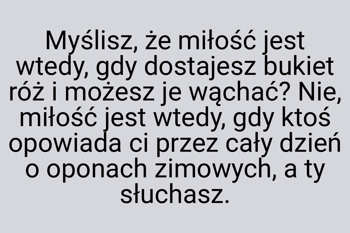 Myślisz, że miłość jest wtedy, gdy dostajesz bukiet róż i