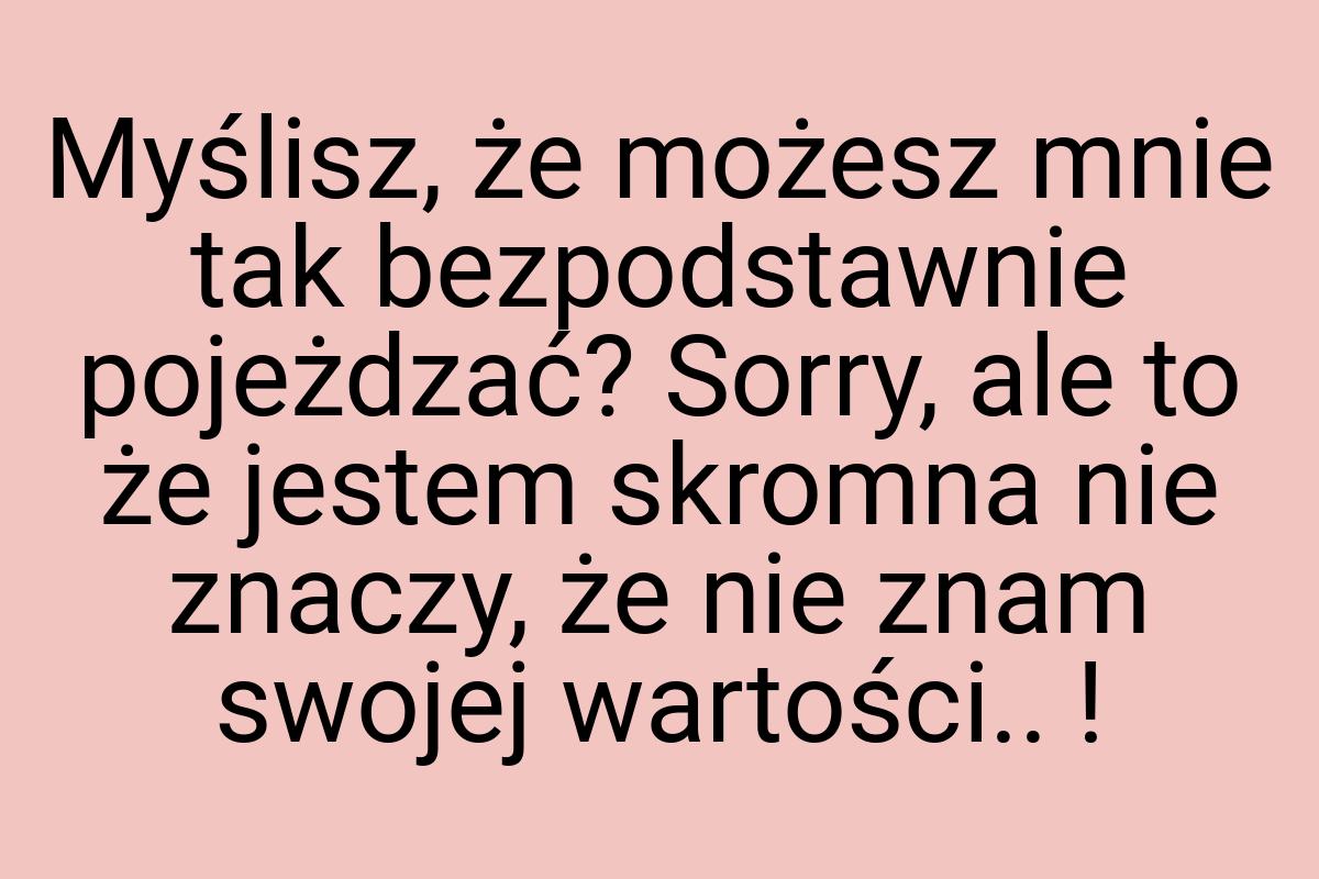 Myślisz, że możesz mnie tak bezpodstawnie pojeżdzać? Sorry