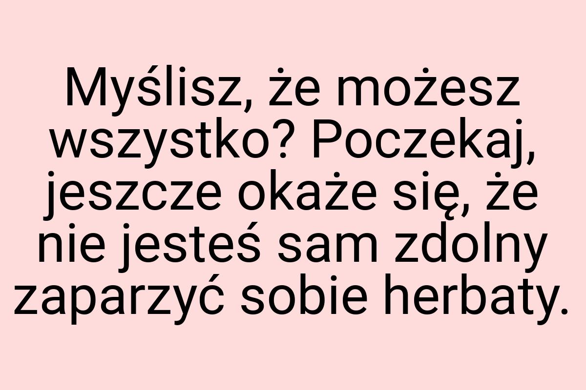 Myślisz, że możesz wszystko? Poczekaj, jeszcze okaże się