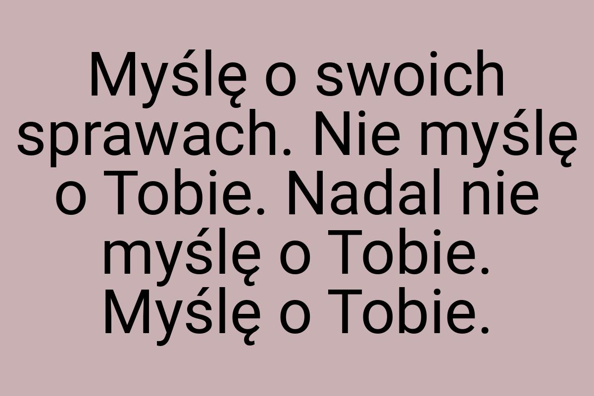 Myślę o swoich sprawach. Nie myślę o Tobie. Nadal nie myślę