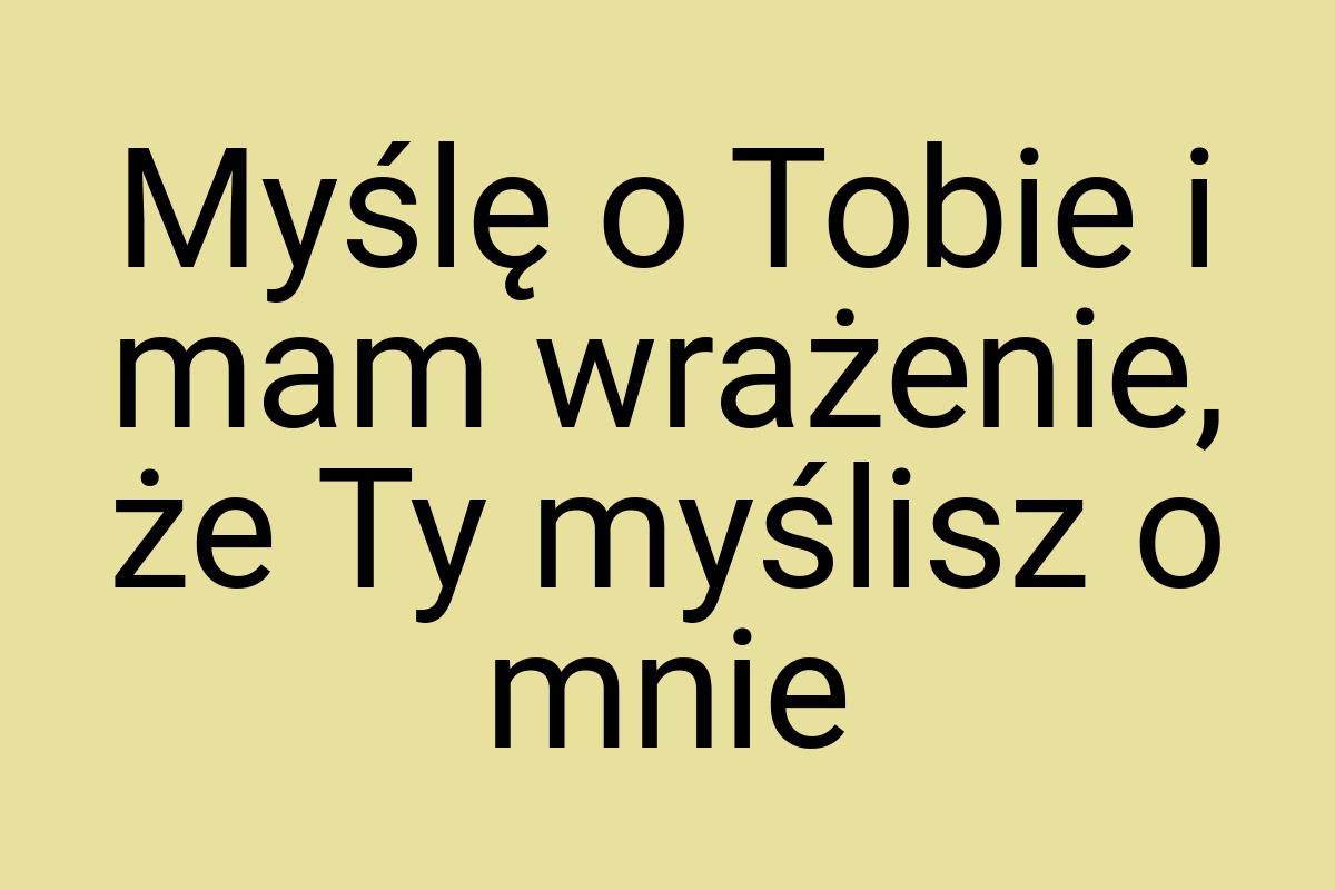 Myślę o Tobie i mam wrażenie, że Ty myślisz o mnie