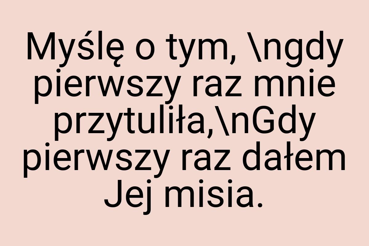 Myślę o tym, \ngdy pierwszy raz mnie przytuliła,\nGdy