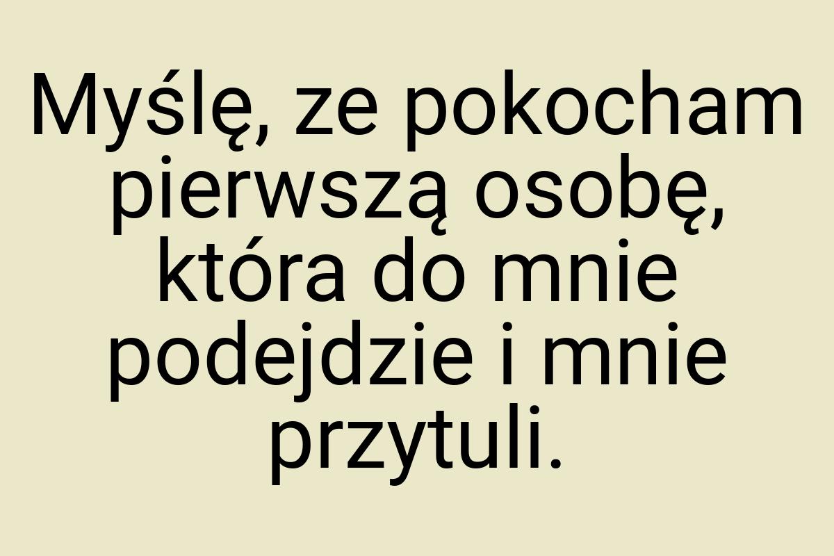 Myślę, ze pokocham pierwszą osobę, która do mnie podejdzie