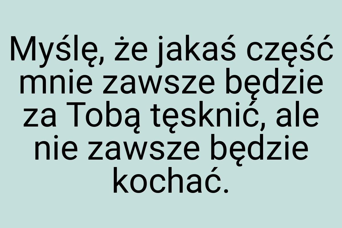 Myślę, że jakaś część mnie zawsze będzie za Tobą tęsknić