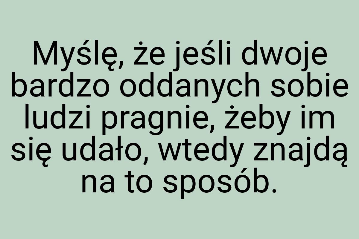 Myślę, że jeśli dwoje bardzo oddanych sobie ludzi pragnie