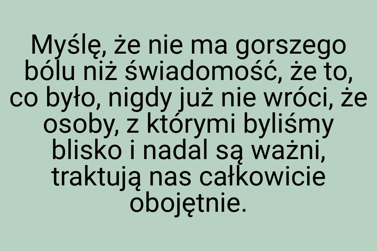 Myślę, że nie ma gorszego bólu niż świadomość, że to, co