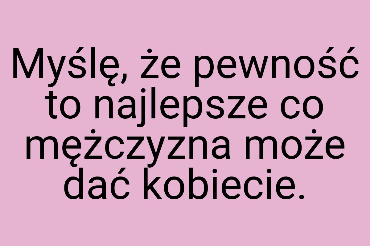 Myślę, że pewność to najlepsze co mężczyzna może dać