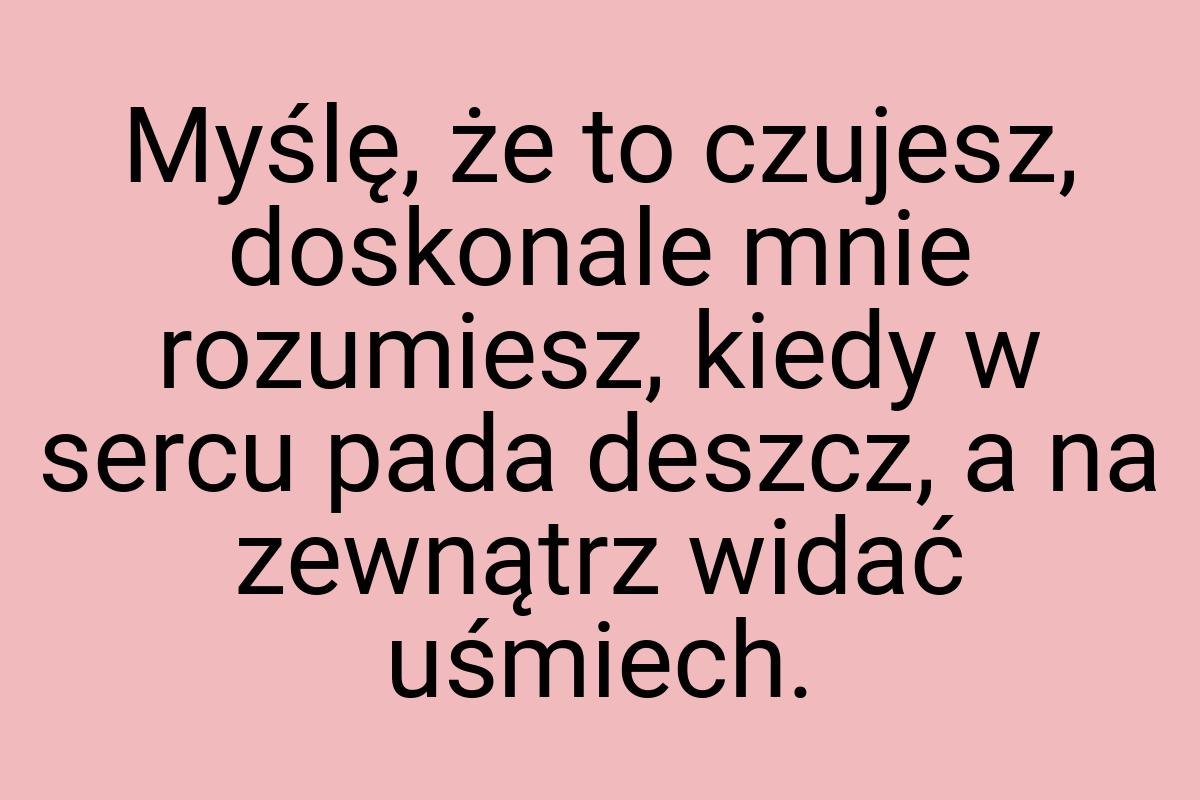 Myślę, że to czujesz, doskonale mnie rozumiesz, kiedy w