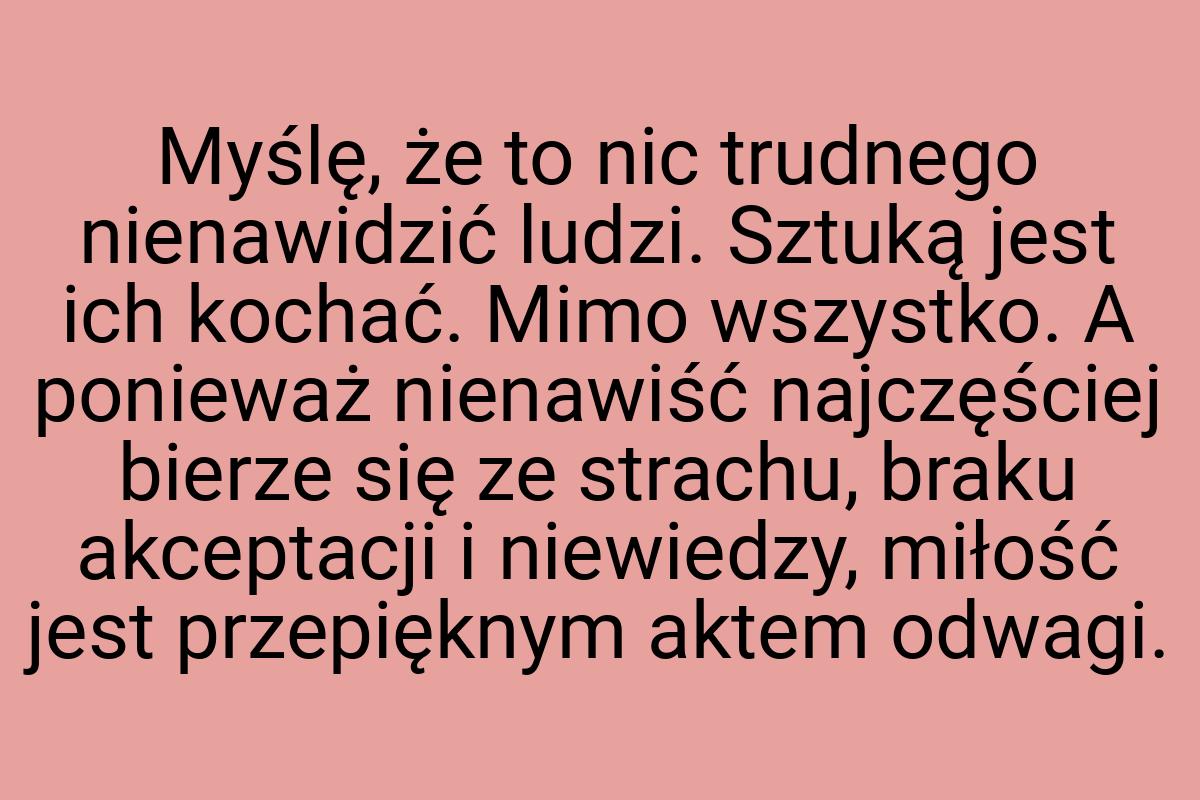 Myślę, że to nic trudnego nienawidzić ludzi. Sztuką jest