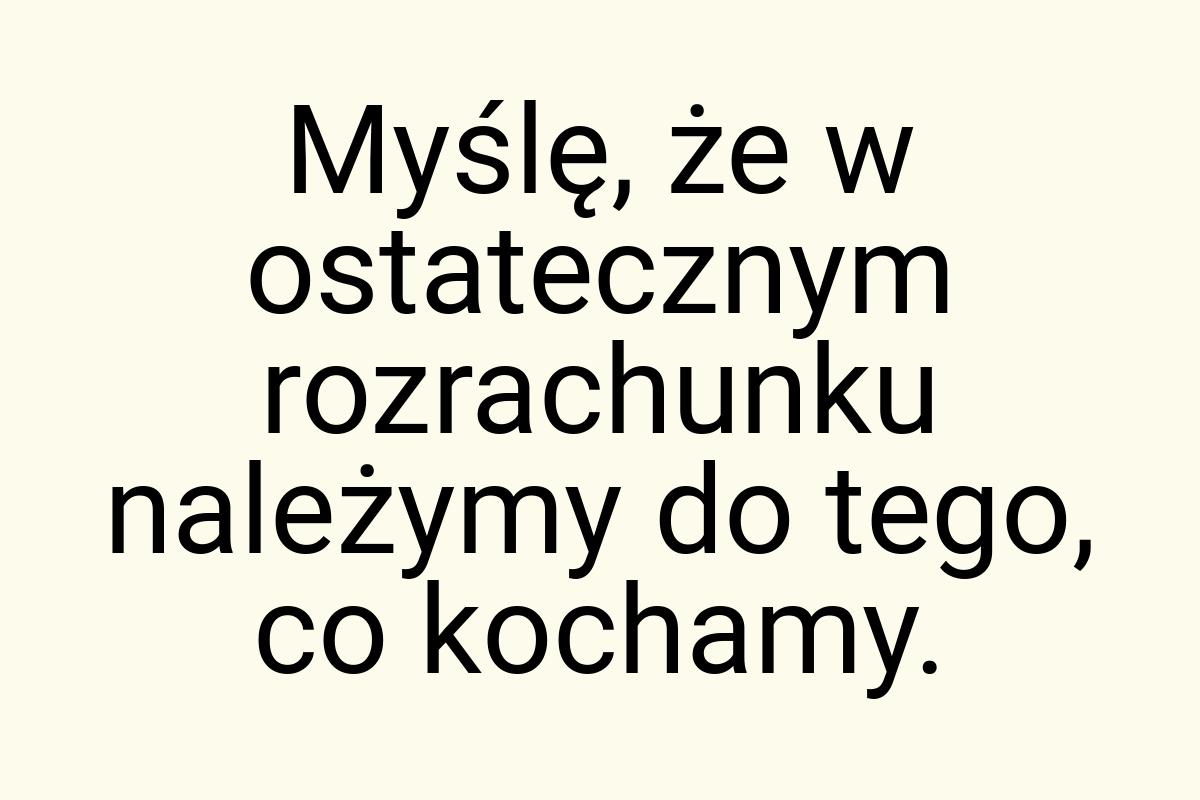 Myślę, że w ostatecznym rozrachunku należymy do tego, co