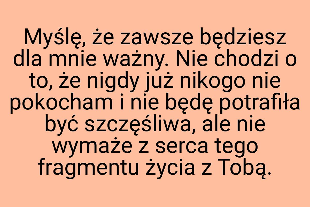 Myślę, że zawsze będziesz dla mnie ważny. Nie chodzi o to