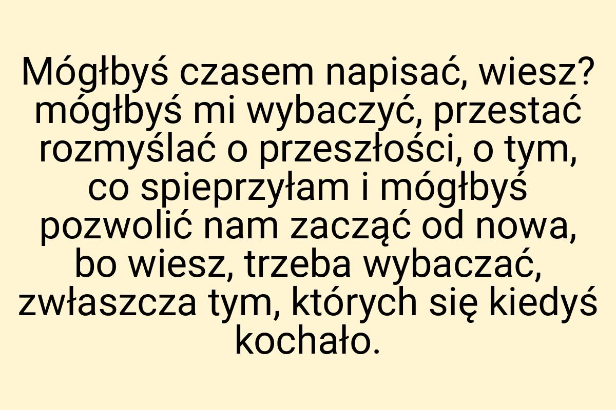 Mógłbyś czasem napisać, wiesz? mógłbyś mi wybaczyć