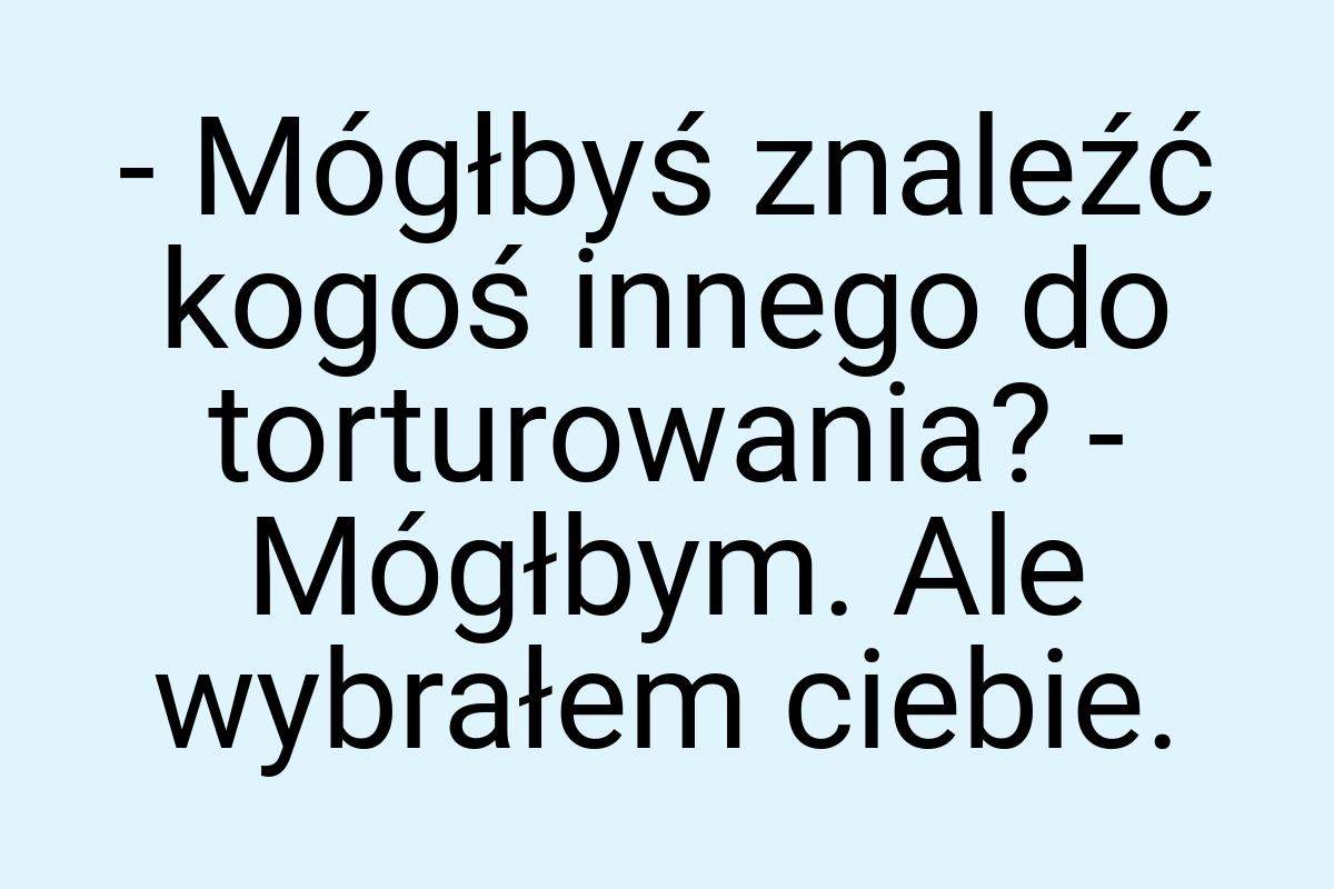 - Mógłbyś znaleźć kogoś innego do torturowania? - Mógłbym