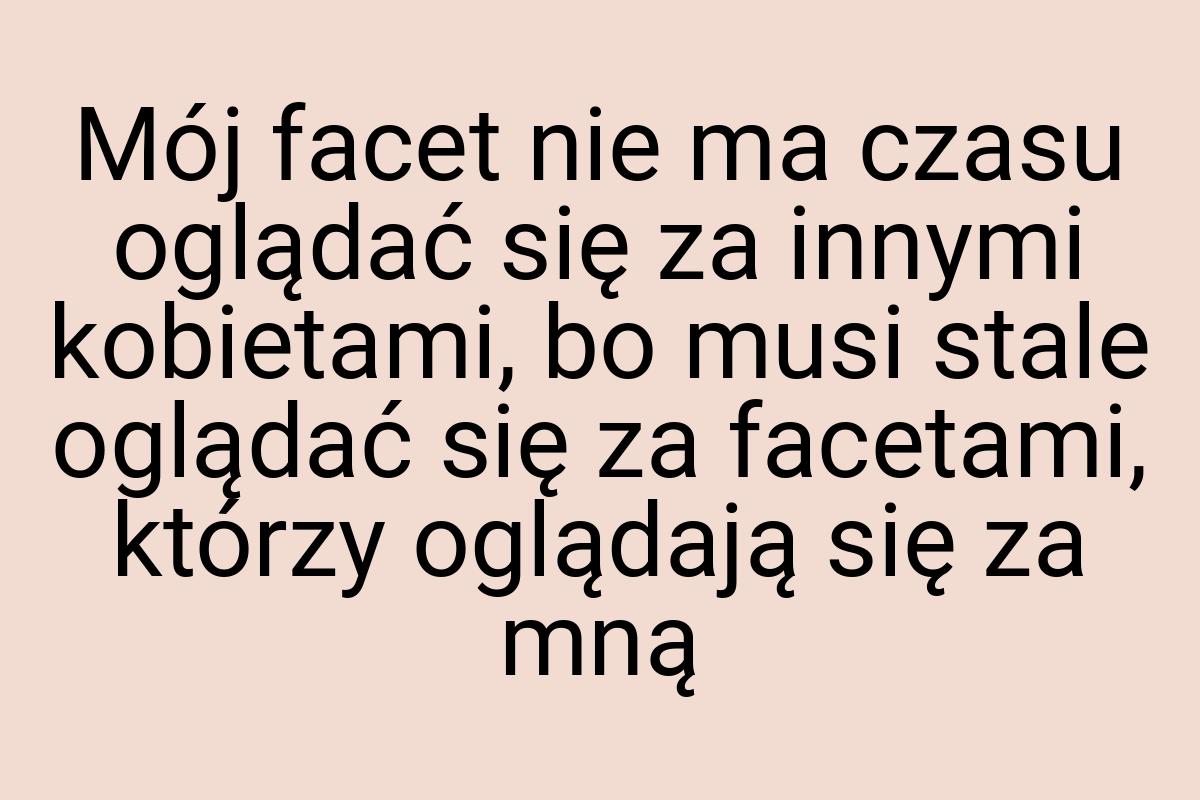 Mój facet nie ma czasu oglądać się za innymi kobietami, bo