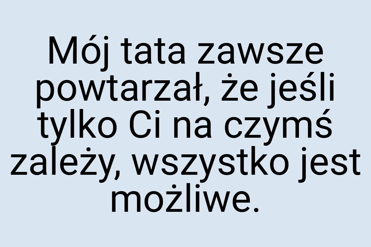 Mój tata zawsze powtarzał, że jeśli tylko Ci na czymś