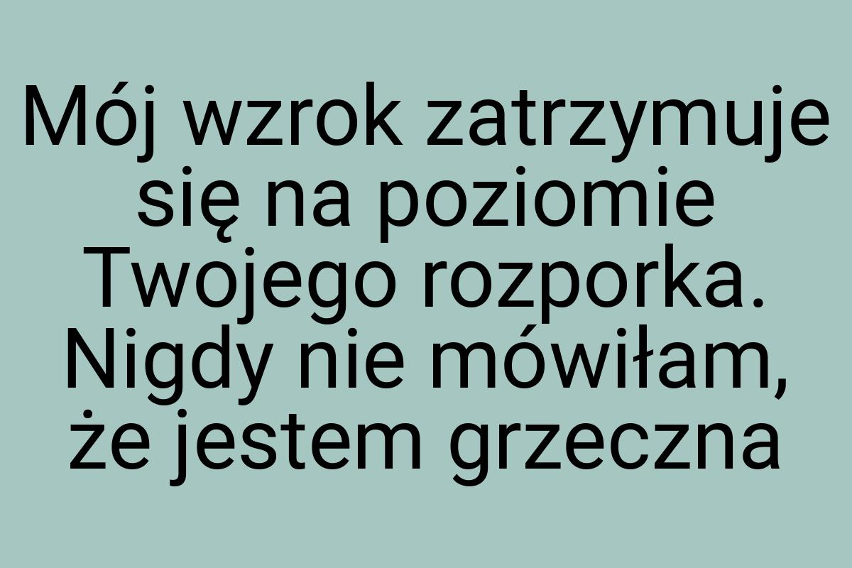 Mój wzrok zatrzymuje się na poziomie Twojego rozporka