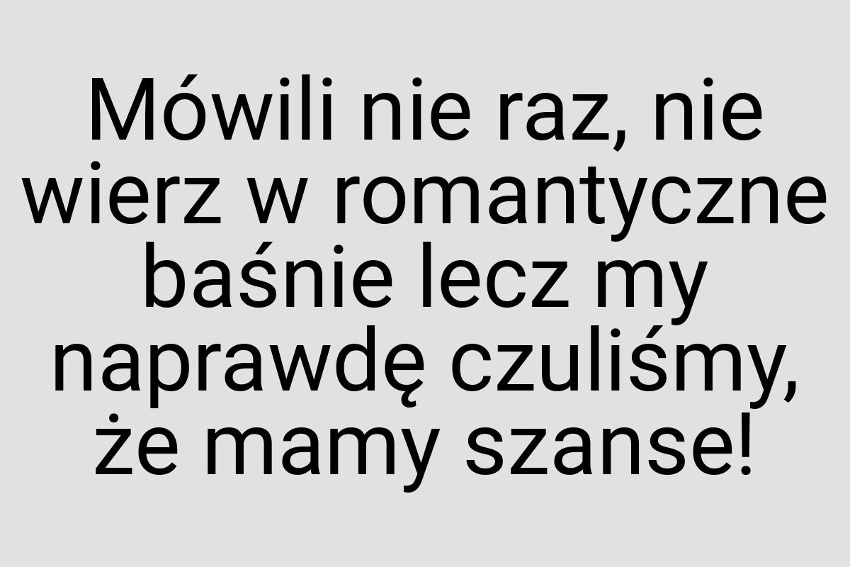 Mówili nie raz, nie wierz w romantyczne baśnie lecz my