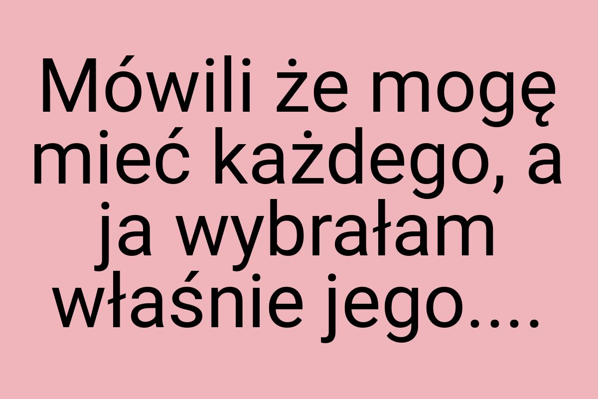 Mówili że mogę mieć każdego, a ja wybrałam właśnie jego