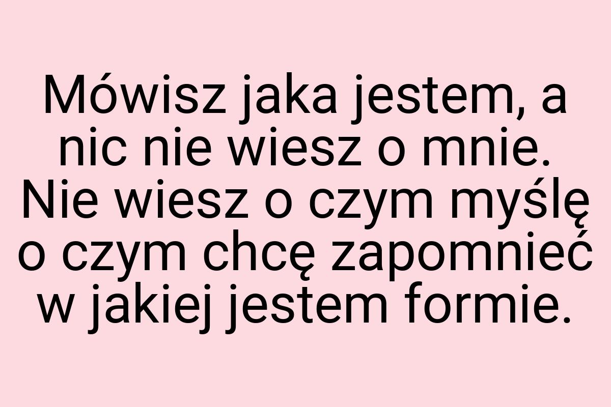 Mówisz jaka jestem, a nic nie wiesz o mnie. Nie wiesz o