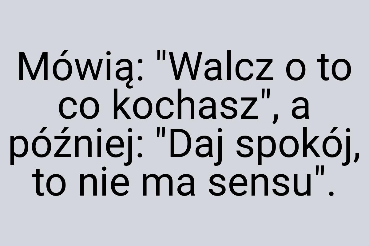 Mówią: "Walcz o to co kochasz", a później: "Daj spokój, to