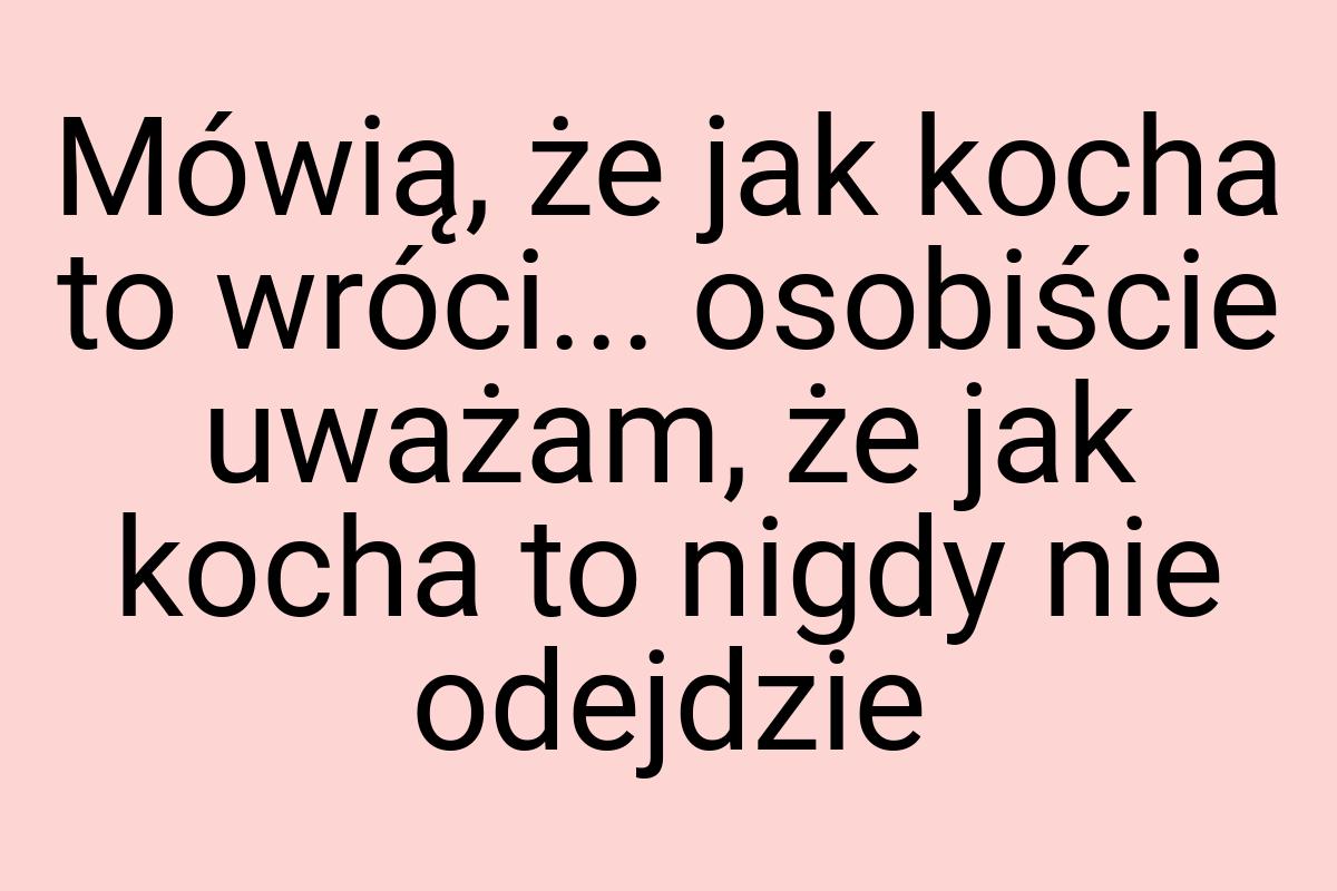 Mówią, że jak kocha to wróci... osobiście uważam, że jak