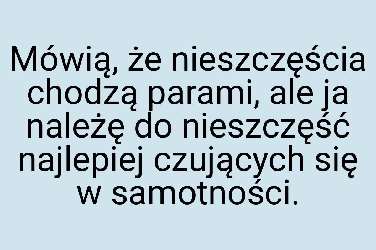 Mówią, że nieszczęścia chodzą parami, ale ja należę do