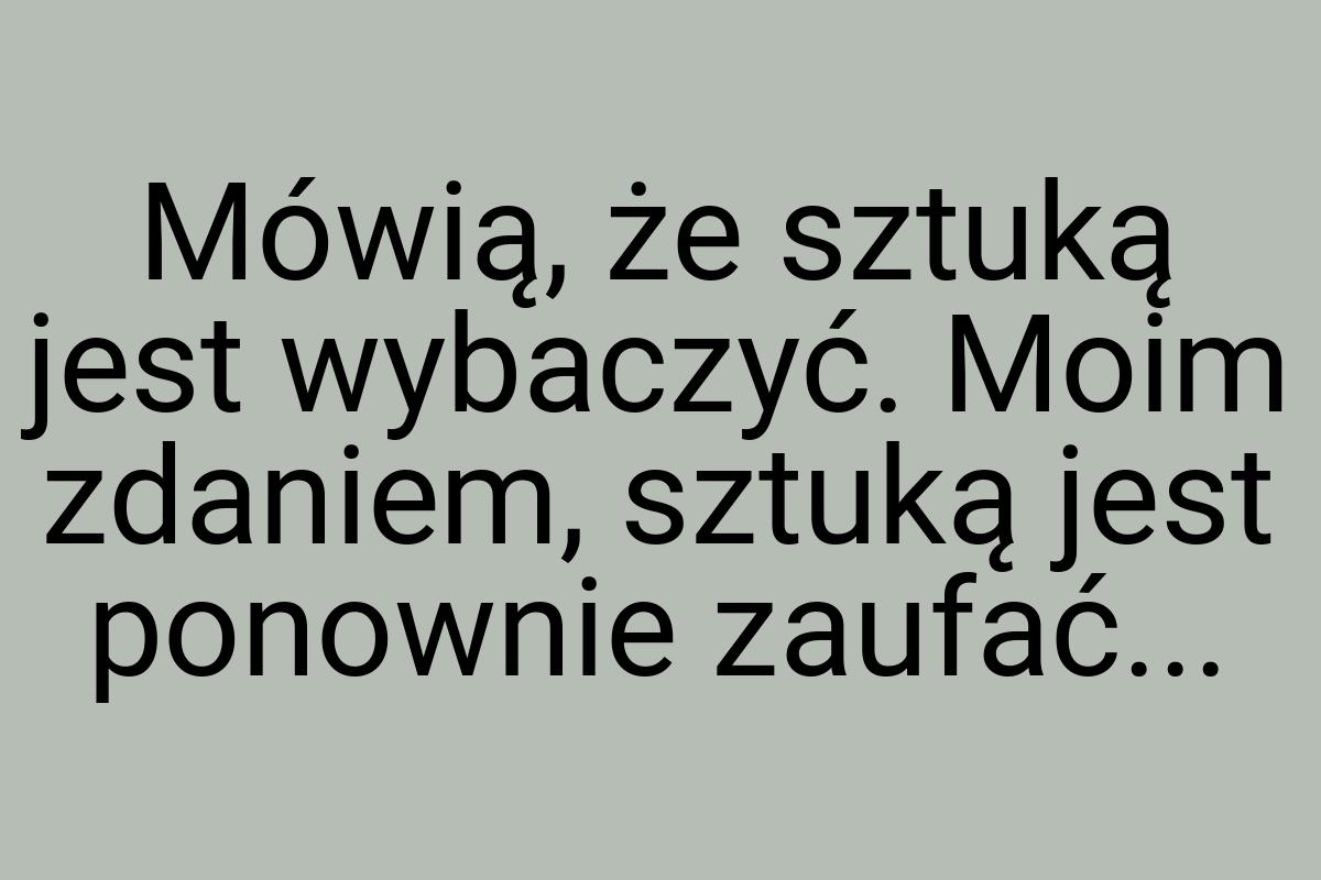 Mówią, że sztuką jest wybaczyć. Moim zdaniem, sztuką jest