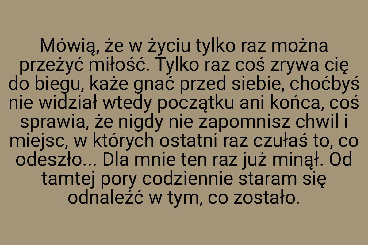 Mówią, że w życiu tylko raz można przeżyć miłość. Tylko raz