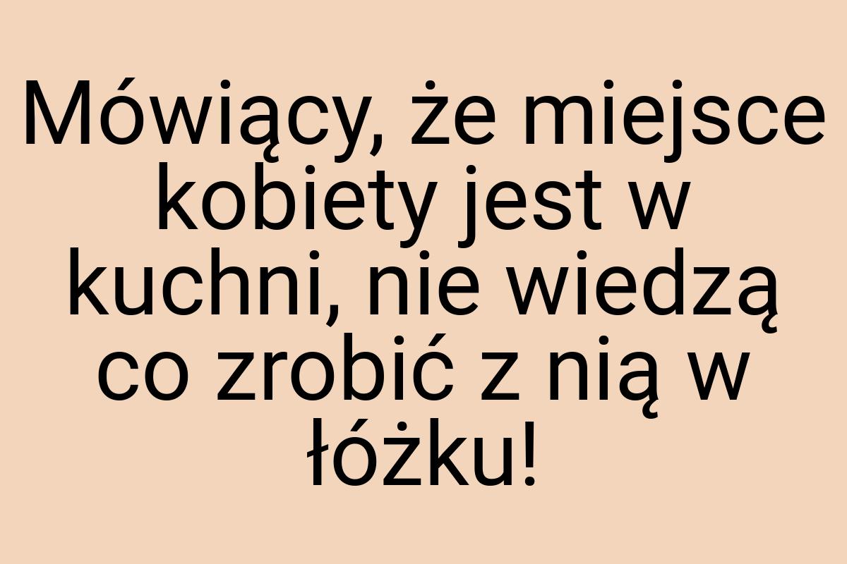 Mówiący, że miejsce kobiety jest w kuchni, nie wiedzą co