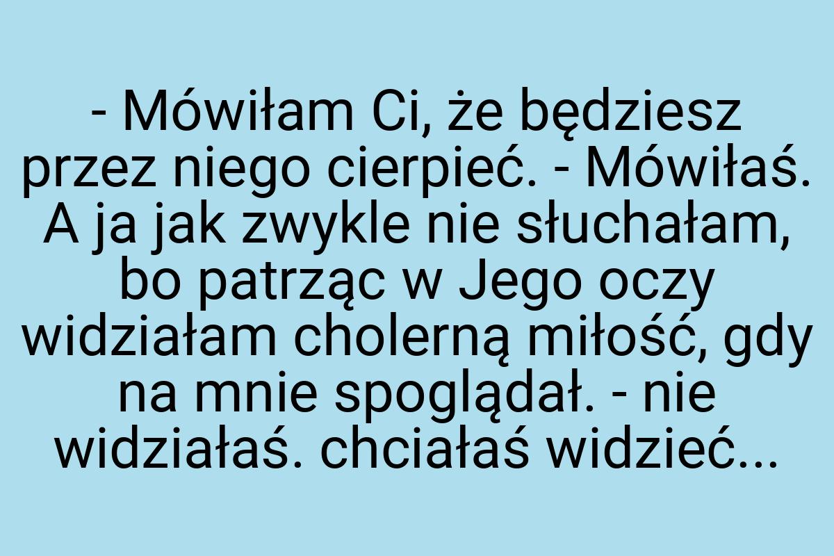 - Mówiłam Ci, że będziesz przez niego cierpieć. - Mówiłaś