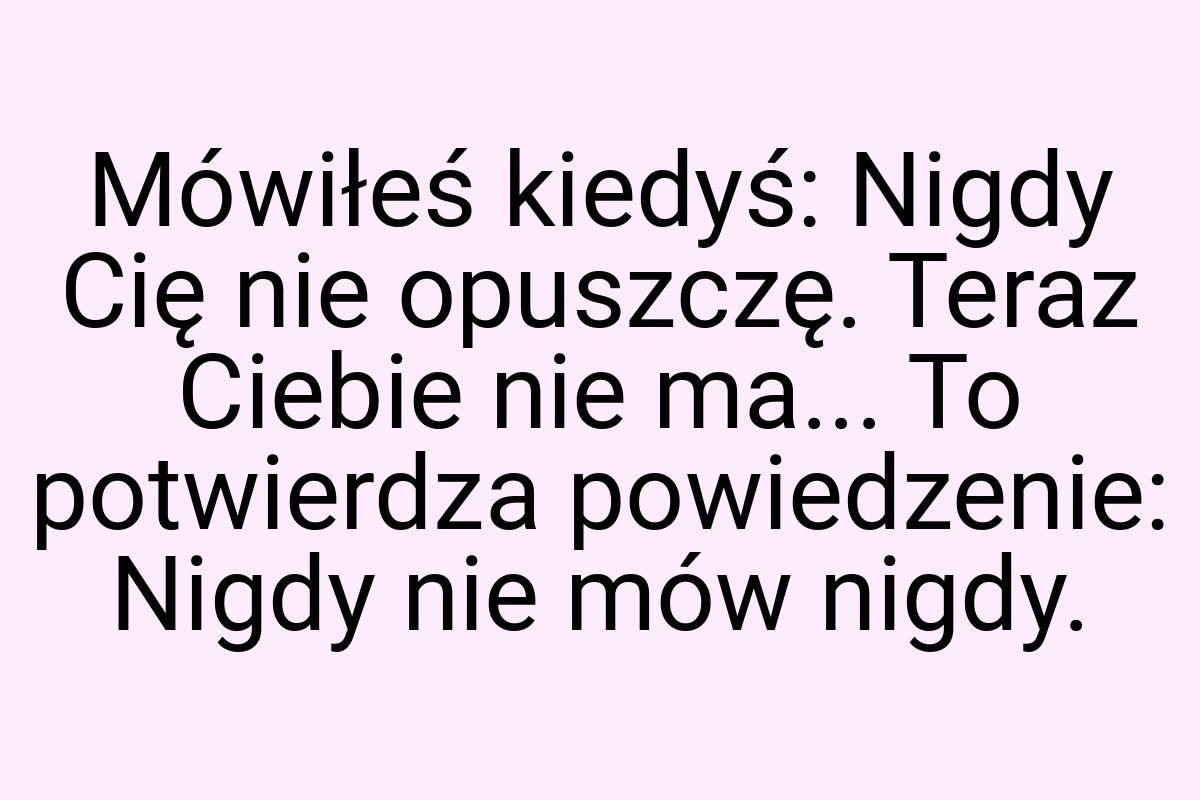 Mówiłeś kiedyś: Nigdy Cię nie opuszczę. Teraz Ciebie nie