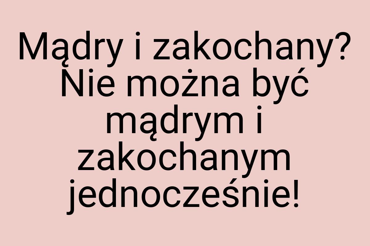 Mądry i zakochany? Nie można być mądrym i zakochanym