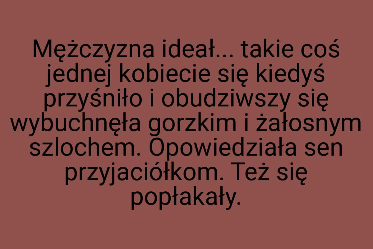 Mężczyzna ideał... takie coś jednej kobiecie się kiedyś